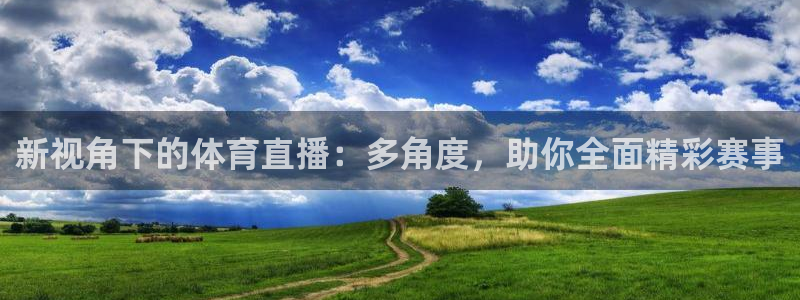 新视角下的体育直播：多角度，助你全面精彩赛事