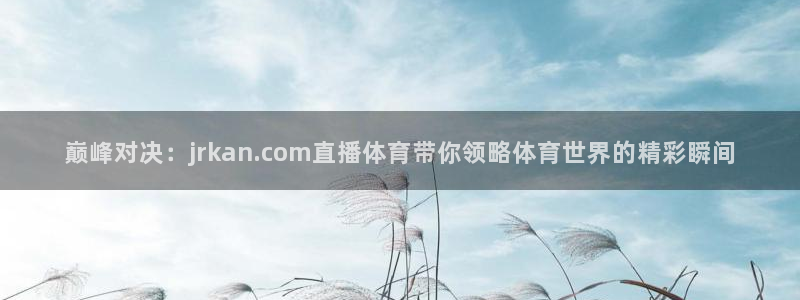 巅峰对决：jrkan.com直播体育带你领略体育世界的精彩瞬间