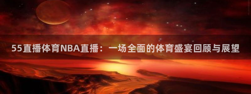 55直播体育NBA直播：一场全面的体育盛宴回顾与展望
