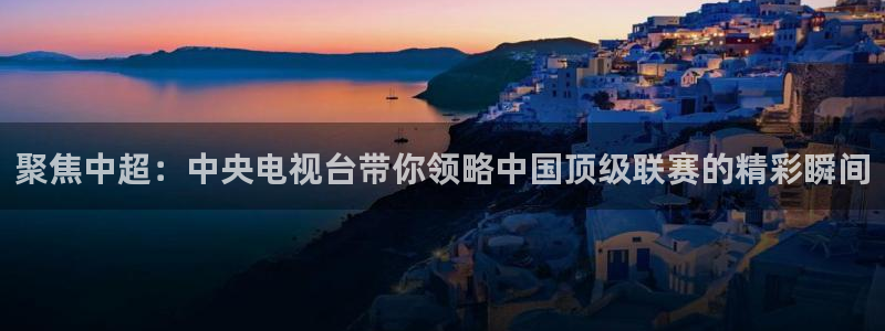 聚焦中超：中央电视台带你领略中国顶级联赛的精彩瞬间