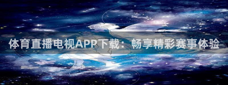体育直播电视APP下载：畅享精彩赛事体验