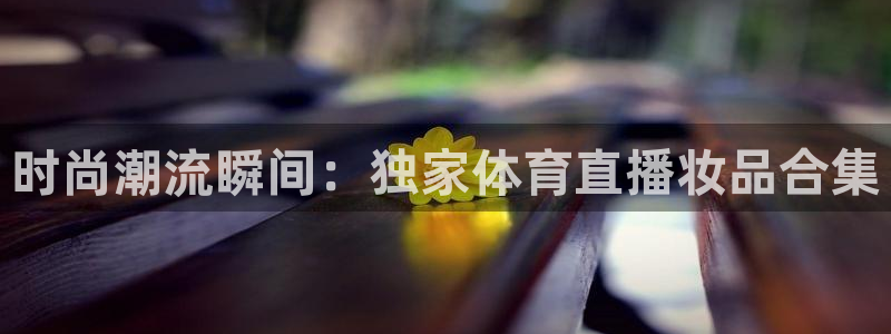 时尚潮流瞬间：独家体育直播妆品合集