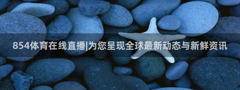 854体育在线直播|为您呈现全球最新动态与新鲜资讯