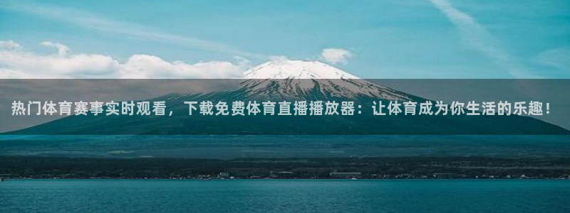 热门体育赛事实时观看，下载免费体育直播播放器：让体育成为你生活的乐趣！